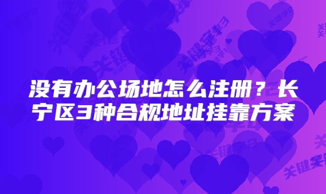 沒有辦公場地怎么注冊？長寧區(qū)3種合規(guī)地址掛靠方案