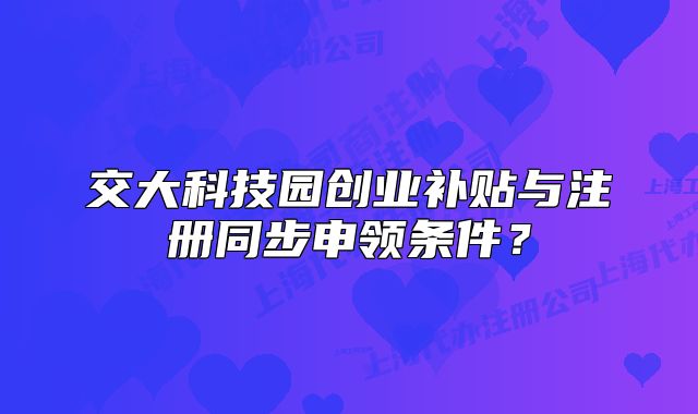 交大科技園創(chuàng)業(yè)補貼與注冊同步申領條件？