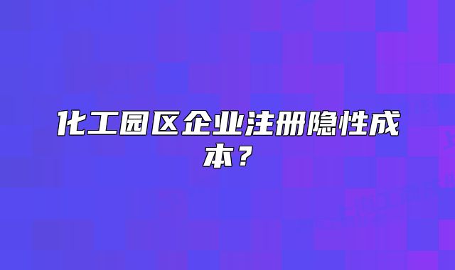 化工園區(qū)企業(yè)注冊隱性成本？