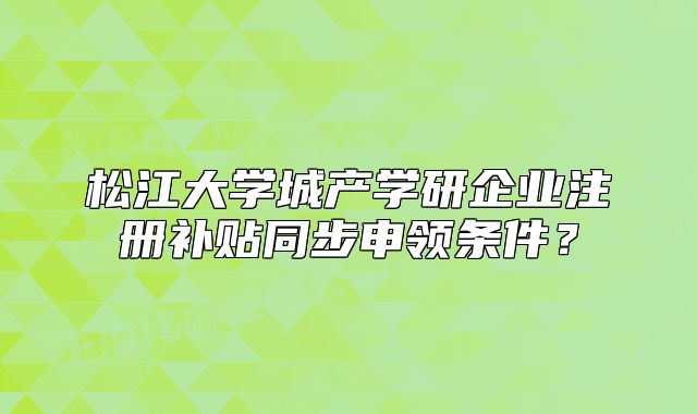 松江大學(xué)城產(chǎn)學(xué)研企業(yè)注冊補(bǔ)貼同步申領(lǐng)條件？
