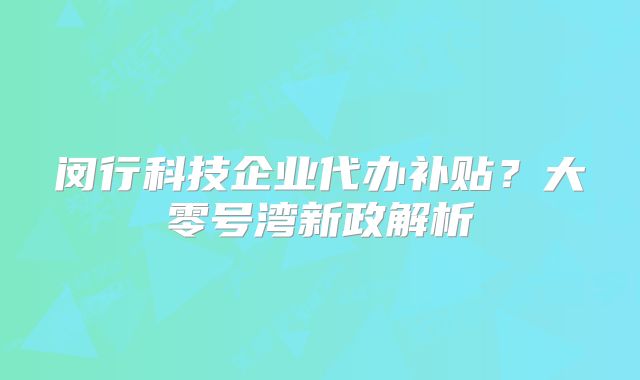 閔行科技企業(yè)代辦補(bǔ)貼？大零號(hào)灣新政解析