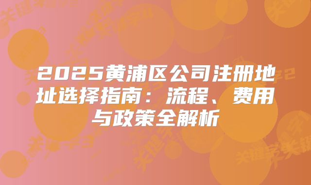 2025黃浦區(qū)公司注冊(cè)地址選擇指南：流程、費(fèi)用與政策全解析