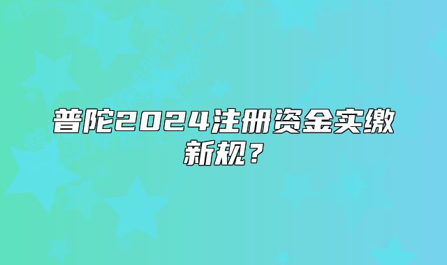 普陀2024注冊(cè)資金實(shí)繳新規(guī)？
