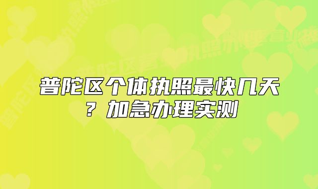 普陀區(qū)個體執(zhí)照最快幾天？加急辦理實測