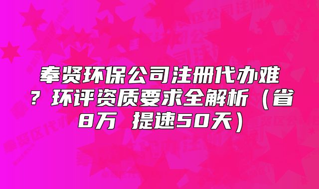 奉賢環(huán)保公司注冊(cè)代辦難？環(huán)評(píng)資質(zhì)要求全解析