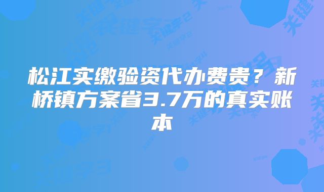 松江實(shí)繳驗(yàn)資代辦費(fèi)貴？新橋鎮(zhèn)方案省3.7萬(wàn)的真實(shí)賬本