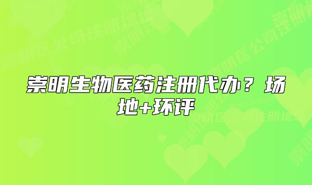 崇明生物醫(yī)藥注冊(cè)代辦？場(chǎng)地+環(huán)評(píng)