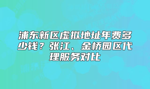 浦東新區(qū)虛擬地址年費(fèi)多少錢？張江、金橋園區(qū)代理服務(wù)對(duì)比