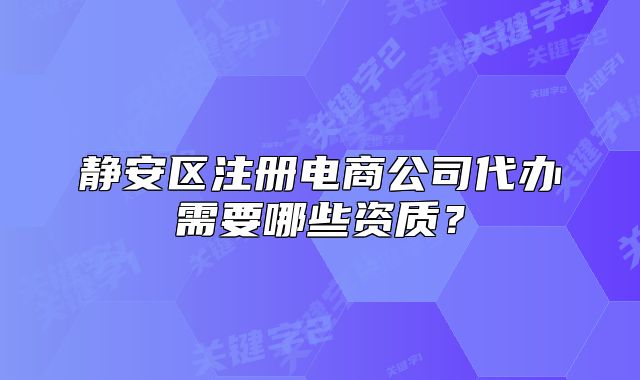 靜安區(qū)注冊電商公司代辦需要哪些資質(zhì)？