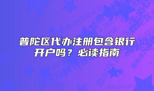 普陀區(qū)代辦注冊包含銀行開戶嗎？必讀指南