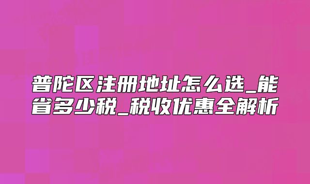 普陀區(qū)注冊(cè)地址怎么選_能省多少稅_稅收優(yōu)惠全解析