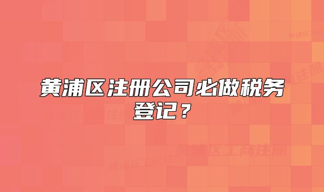 黃浦區(qū)注冊(cè)公司必做稅務(wù)登記？