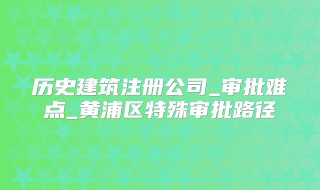 歷史建筑注冊(cè)公司_審批難點(diǎn)_黃浦區(qū)特殊審批路徑