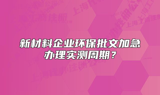 新材料企業(yè)環(huán)保批文加急辦理實(shí)測周期？