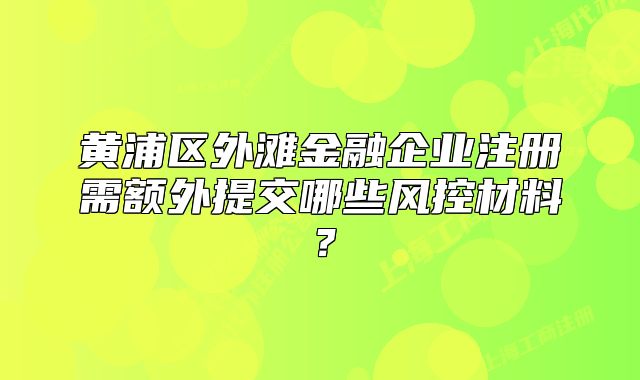 黃浦區(qū)外灘金融企業(yè)注冊需額外提交哪些風(fēng)控材料？