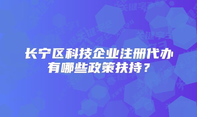 長寧區(qū)科技企業(yè)注冊代辦有哪些政策扶持？