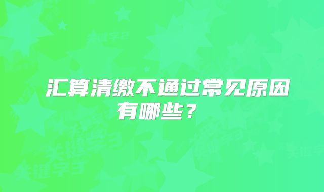 ?匯算清繳不通過常見原因有哪些？?