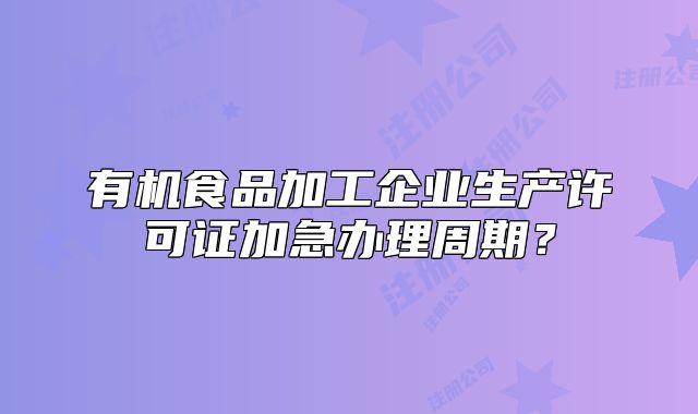 有機(jī)食品加工企業(yè)生產(chǎn)許可證加急辦理周期？