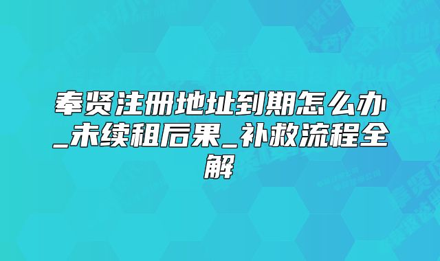 奉賢注冊地址到期怎么辦_未續(xù)租后果_補救流程全解