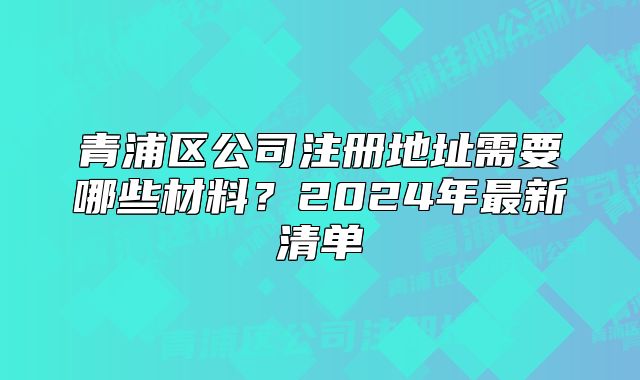青浦區(qū)公司注冊地址需要哪些材料？2024年最新清單