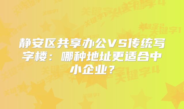 靜安區(qū)共享辦公VS傳統(tǒng)寫字樓：哪種地址更適合中小企業(yè)？