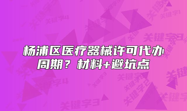 楊浦區(qū)醫(yī)療器械許可代辦周期？材料+避坑點