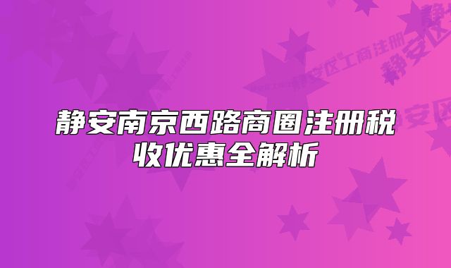 靜安南京西路商圈注冊(cè)稅收優(yōu)惠全解析