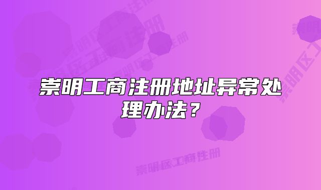 崇明工商注冊(cè)地址異常處理辦法？