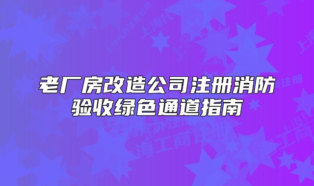 老廠房改造公司注冊消防驗收綠色通道指南
