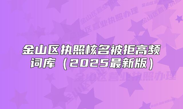 金山區(qū)執(zhí)照核名被拒高頻詞庫（2025最新版）