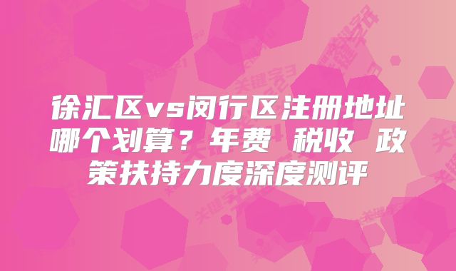 徐匯區(qū)vs閔行區(qū)注冊地址哪個劃算？年費 稅收 政策扶持力度深度測評