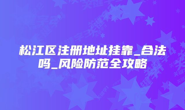 松江區(qū)注冊(cè)地址掛靠_合法嗎_風(fēng)險(xiǎn)防范全攻略