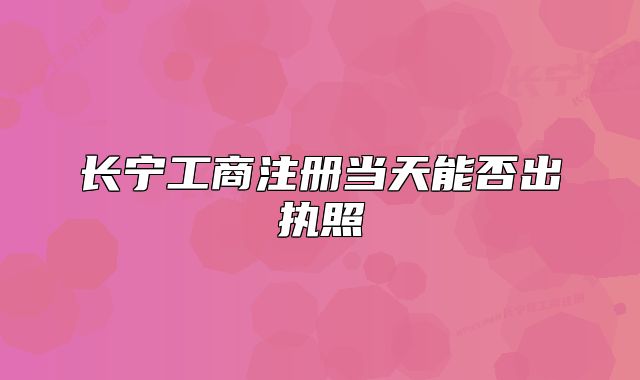 長(zhǎng)寧工商注冊(cè)當(dāng)天能否出執(zhí)照
