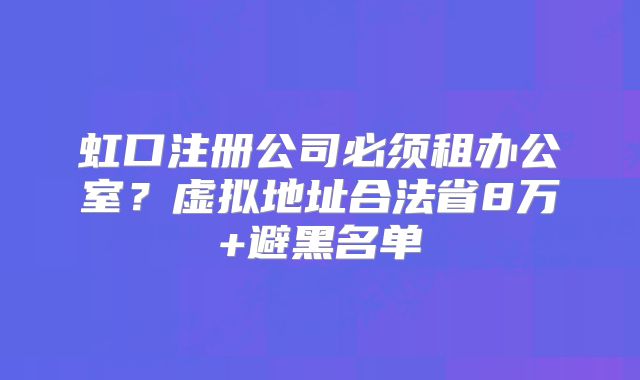 虹口注冊(cè)公司必須租辦公室？虛擬地址合法省8萬+避黑名單