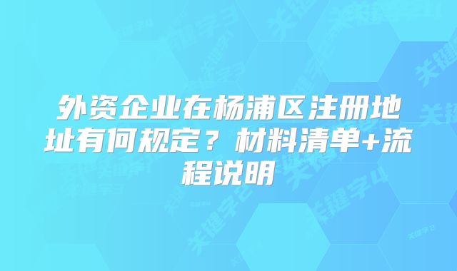 外資企業(yè)在楊浦區(qū)注冊(cè)地址有何規(guī)定？材料清單+流程說明