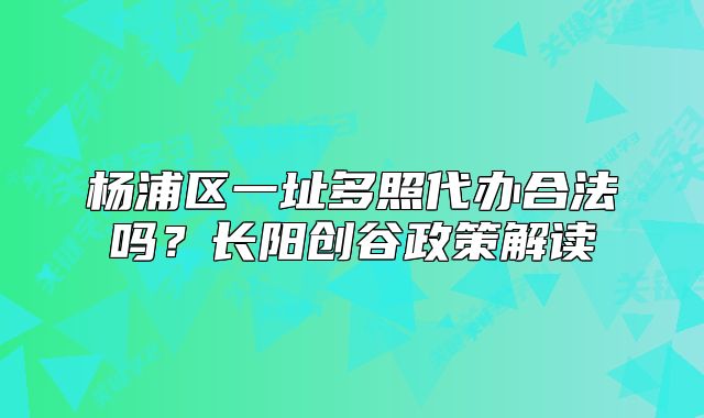 楊浦區(qū)一址多照代辦合法嗎？長(zhǎng)陽(yáng)創(chuàng)谷政策解讀