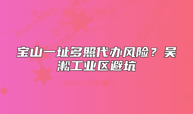 寶山一址多照代辦風(fēng)險(xiǎn)？吳淞工業(yè)區(qū)避坑