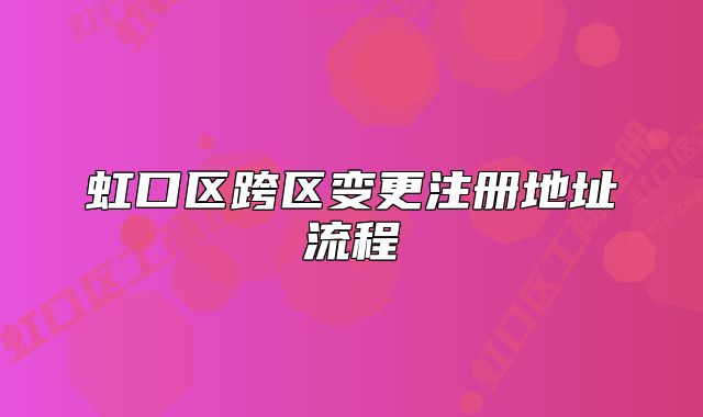 虹口區(qū)跨區(qū)變更注冊地址流程