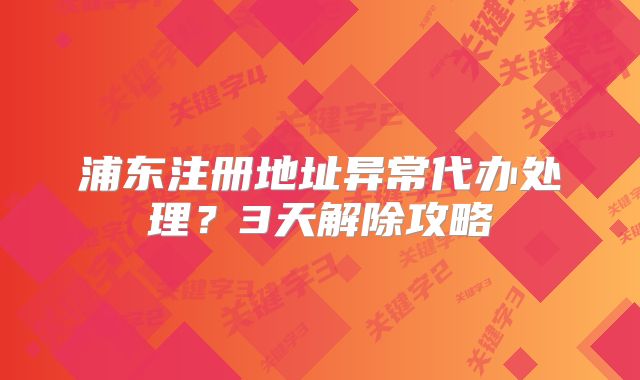 浦東注冊地址異常代辦處理？3天解除攻略