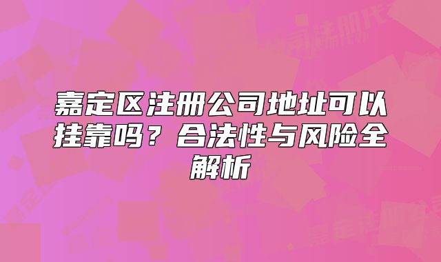 嘉定區(qū)注冊公司地址可以掛靠嗎？合法性與風(fēng)險全解析