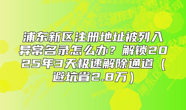 浦東新區(qū)注冊地址被列入異常名錄怎么辦？解鎖極速解除通道