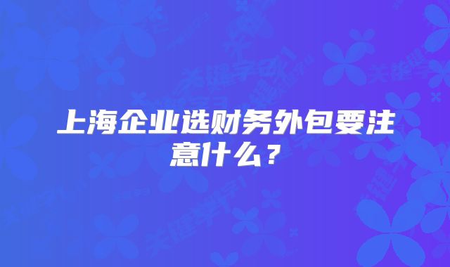 上海企業(yè)選財務(wù)外包要注意什么？