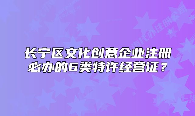 長寧區(qū)文化創(chuàng)意企業(yè)注冊必辦的6類特許經營證？