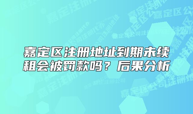 嘉定區(qū)注冊地址到期未續(xù)租會被罰款嗎？后果分析