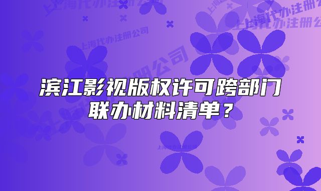 濱江影視版權(quán)許可跨部門聯(lián)辦材料清單？