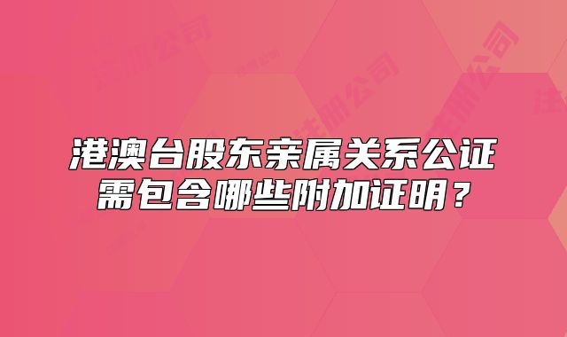 港澳臺股東親屬關(guān)系公證需包含哪些附加證明？