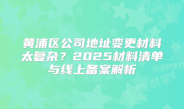 黃浦區(qū)公司地址變更材料太復(fù)雜？2025材料清單與線上備案解析