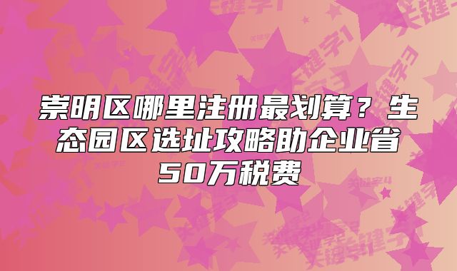 崇明區(qū)哪里注冊最劃算？生態(tài)園區(qū)選址攻略