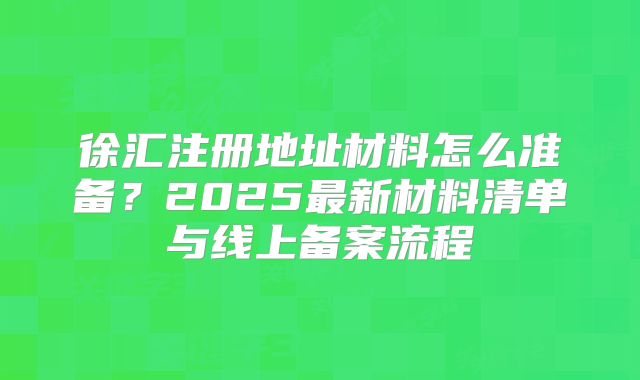 徐匯注冊地址材料怎么準(zhǔn)備？2025最新材料清單與線上備案流程