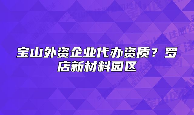 寶山外資企業(yè)代辦資質(zhì)？羅店新材料園區(qū)